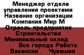 Менеджер отдела управления проектами › Название организации ­ Компания Мир М › Отрасль предприятия ­ Строительство › Минимальный оклад ­ 26 000 - Все города Работа » Вакансии   . Чувашия респ.,Канаш г.